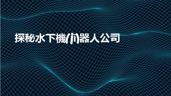 探秘水下機(jī)器人公司：未來海洋領(lǐng)域的黑科技！